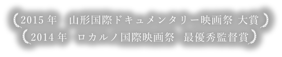 2015年　山形国際ドキュメンタリー映画祭 大賞 / 2014年  ロカルノ国際映画祭  最優秀監督賞