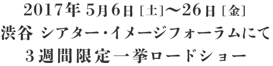 2017年5/6（土）〜26（金）渋谷 シアター・イメージフォーラムにて3週間限定一挙ロードショー